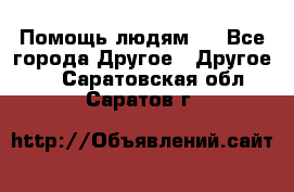 Помощь людям . - Все города Другое » Другое   . Саратовская обл.,Саратов г.